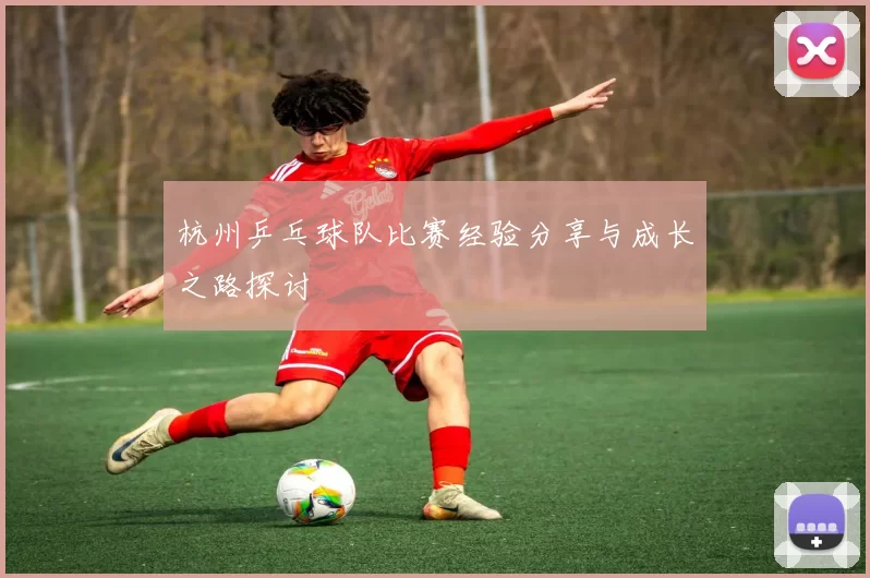 杭州乒乓球队比赛经验分享与成长之路探讨