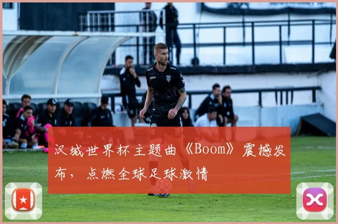 汉城世界杯主题曲《Boom》震撼发布，点燃全球足球激情