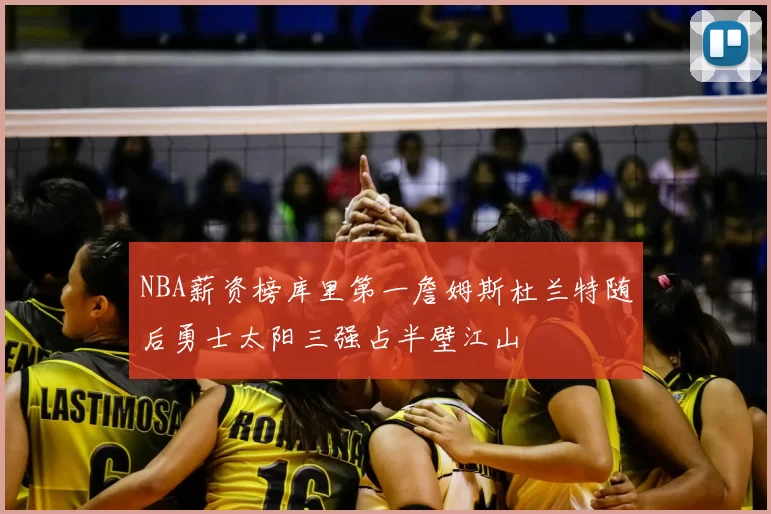 NBA薪资榜库里第一詹姆斯杜兰特随后勇士太阳三强占半壁江山