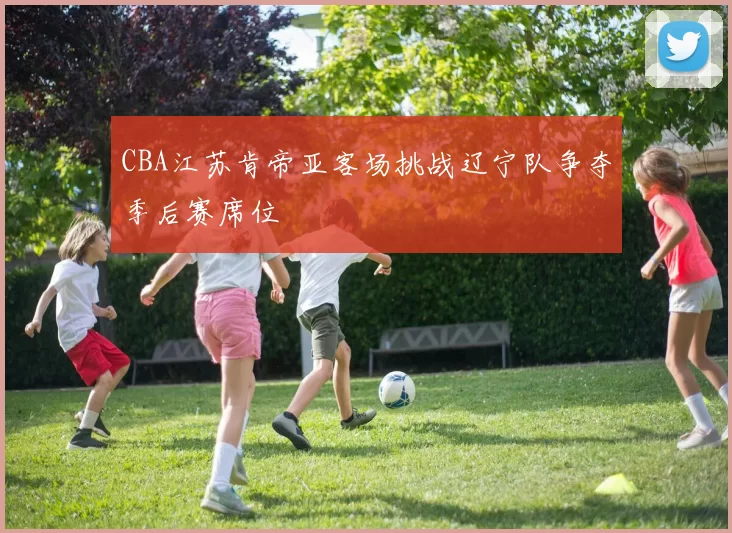 CBA江苏肯帝亚客场挑战辽宁队争夺季后赛席位