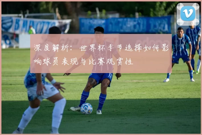 深度解析：世界杯季节选择如何影响球员表现与比赛观赏性