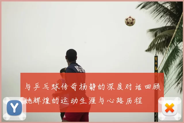 与乒乓球传奇杨静的深度对话回顾她辉煌的运动生涯与心路历程