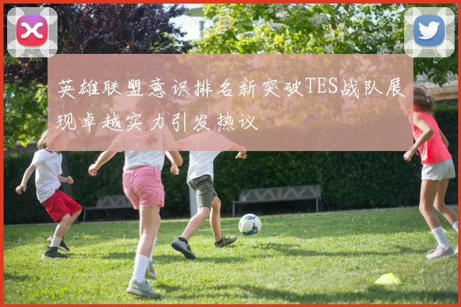 英雄联盟意识排名新突破TES战队展现卓越实力引发热议