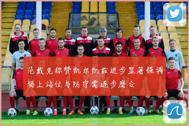 范戴克称赞凯尔凯兹进步显著强调场上站位与防守需逐步磨合