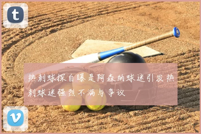 热刺球探自曝是阿森纳球迷引发热刺球迷强烈不满与争议