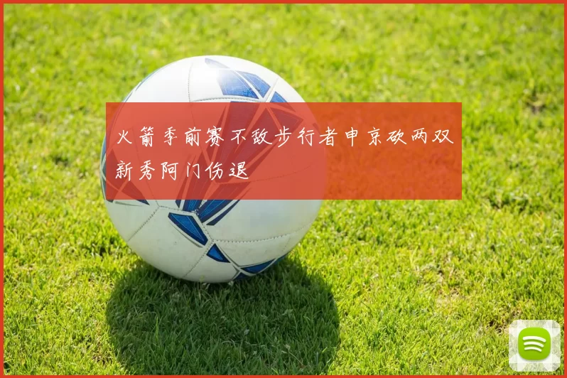 火箭季前赛不敌步行者申京砍两双新秀阿门伤退