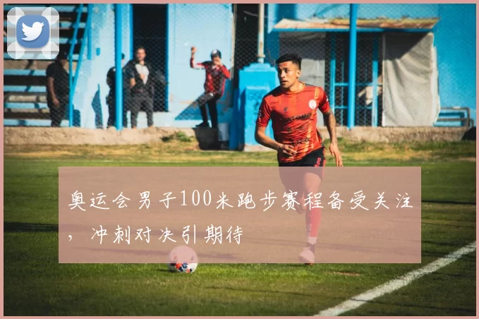 奥运会男子100米跑步赛程备受关注,冲刺对决引期待