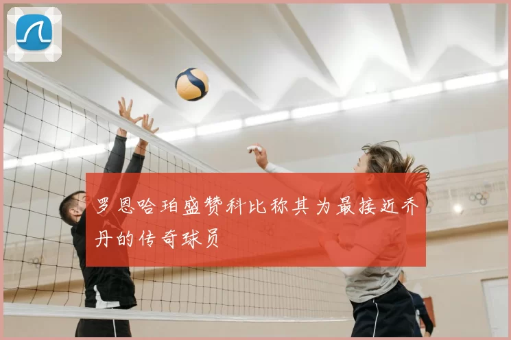 罗恩哈珀盛赞科比称其为最接近乔丹的传奇球员