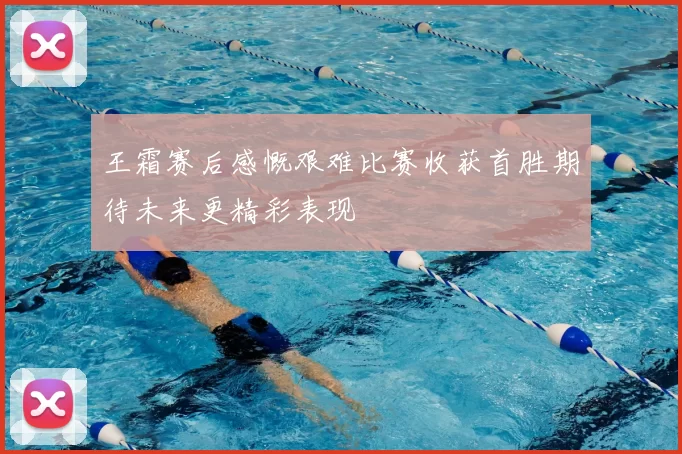 王霜赛后感慨艰难比赛收获首胜期待未来更精彩表现