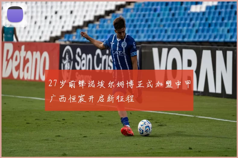 27岁前锋诺埃尔姆博正式加盟中甲广西恒宸开启新征程