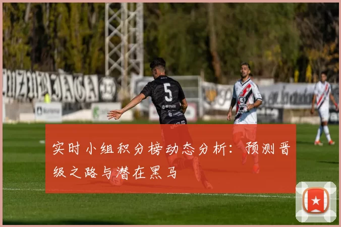 实时小组积分榜动态分析:预测晋级之路与潜在黑马