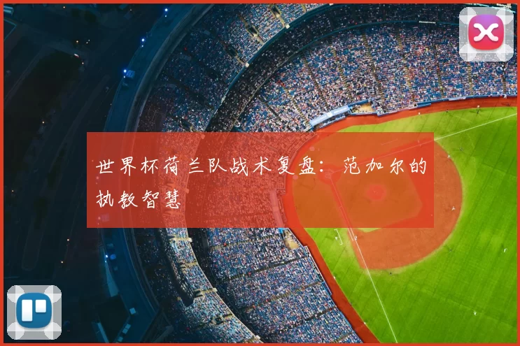 世界杯荷兰队战术复盘:范加尔的执教智慧