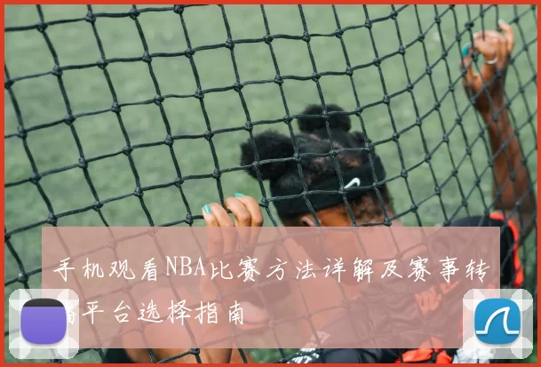 手机观看NBA比赛方法详解及赛事转播平台选择指南