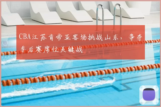 CBA江苏肯帝亚客场挑战山东，争夺季后赛席位关键战