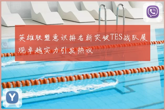 英雄联盟意识排名新突破TES战队展现卓越实力引发热议