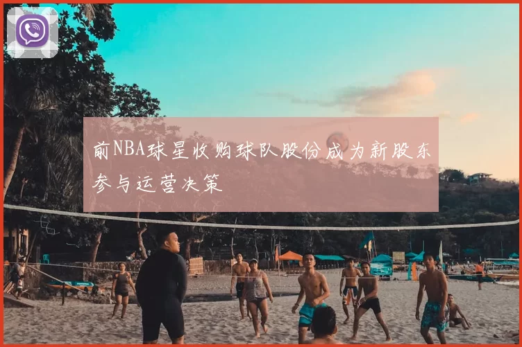 前NBA球星收购球队股份成为新股东参与运营决策