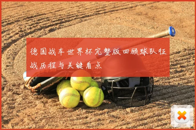 德国战车世界杯完整版回顾球队征战历程与关键看点