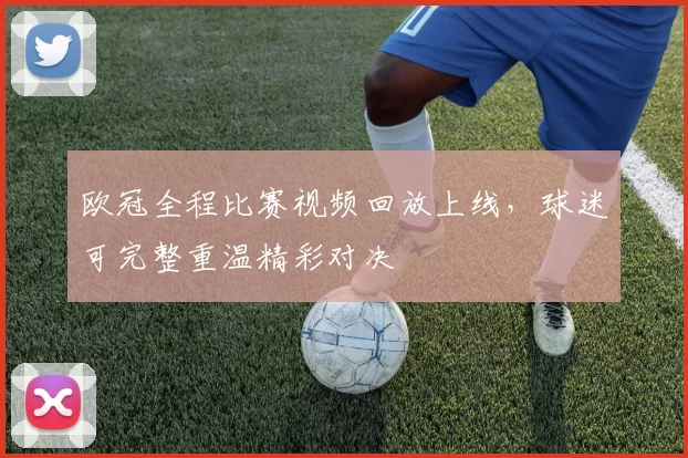欧冠全程比赛视频回放上线，球迷可完整重温精彩对决