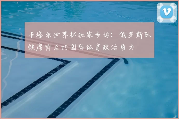 卡塔尔世界杯独家专访：俄罗斯队缺席背后的国际体育政治角力