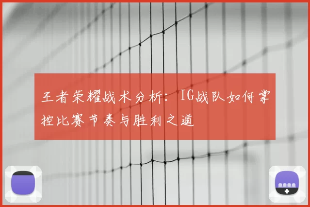 王者荣耀战术分析:IG战队如何掌控比赛节奏与胜利之道