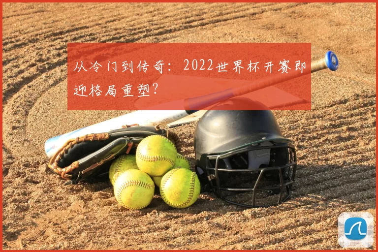 从冷门到传奇:2022世界杯开赛即迎格局重塑?