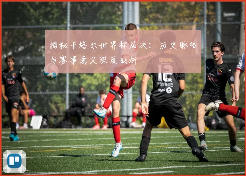 揭秘卡塔尔世界杯届次:历史脉络与赛事意义深度剖析