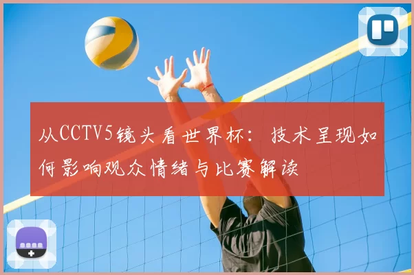 从CCTV5镜头看世界杯:技术呈现如何影响观众情绪与比赛解读
