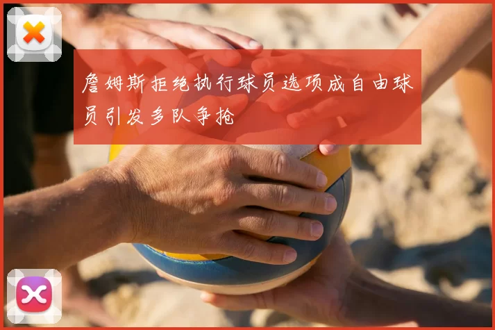 詹姆斯拒绝执行球员选项成自由球员引发多队争抢