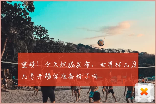 重磅！今天权威发布，世界杯几月几号开踢你准备好了吗