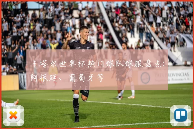 卡塔尔世界杯热门球队球服盘点：阿根廷、葡萄牙等