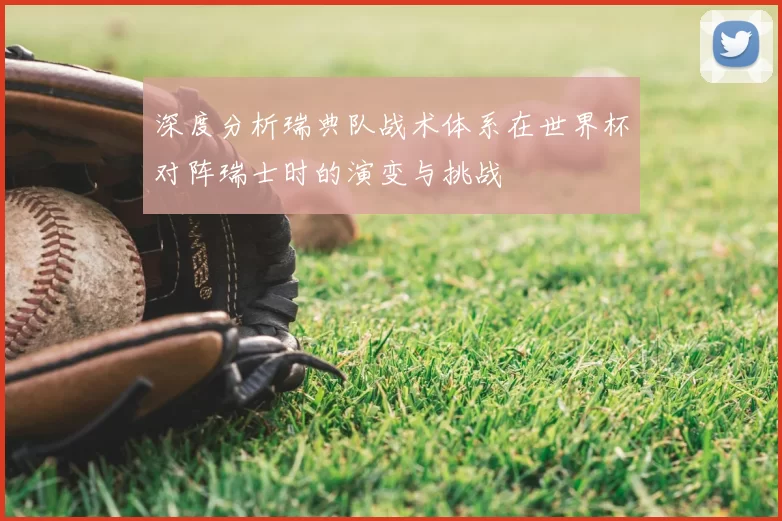 深度分析瑞典队战术体系在世界杯对阵瑞士时的演变与挑战