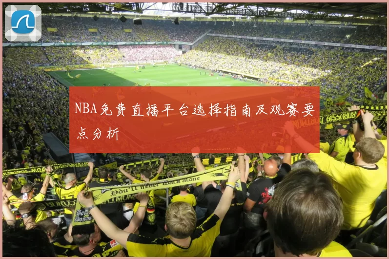 NBA免费直播平台选择指南及观赛要点分析