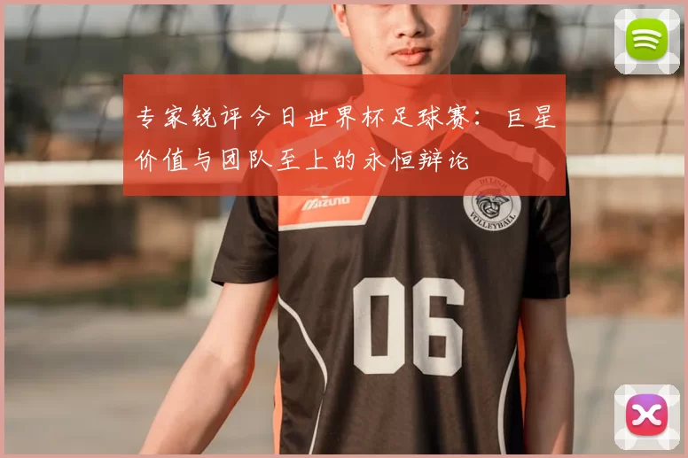 专家锐评今日世界杯足球赛:巨星价值与团队至上的永恒辩论
