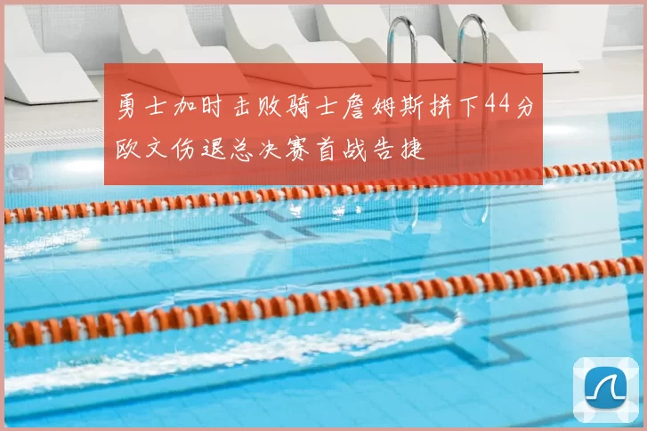 勇士加时击败骑士詹姆斯拼下44分欧文伤退总决赛首战告捷