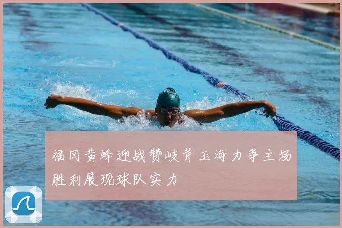 福冈黄蜂迎战赞岐斧玉海力争主场胜利展现球队实力