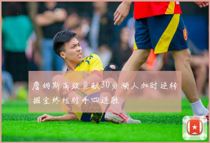 詹姆斯高效贡献30分湖人加时逆转掘金终结对手四连胜