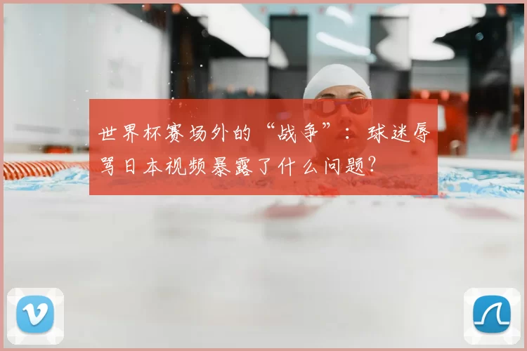 世界杯赛场外的“战争”:球迷辱骂日本视频暴露了什么问题?