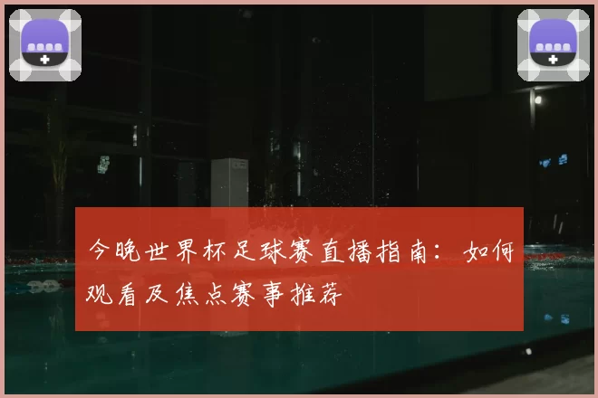 今晚世界杯足球赛直播指南：如何观看及焦点赛事推荐