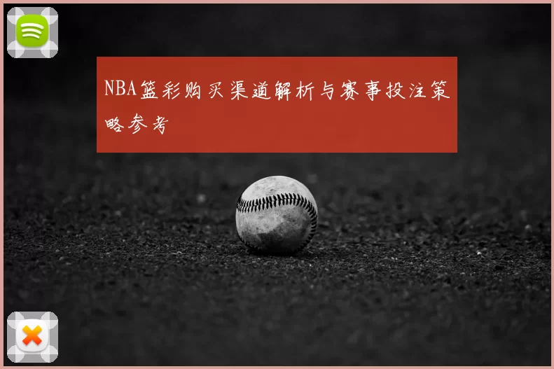 NBA篮彩购买渠道解析与赛事投注策略参考