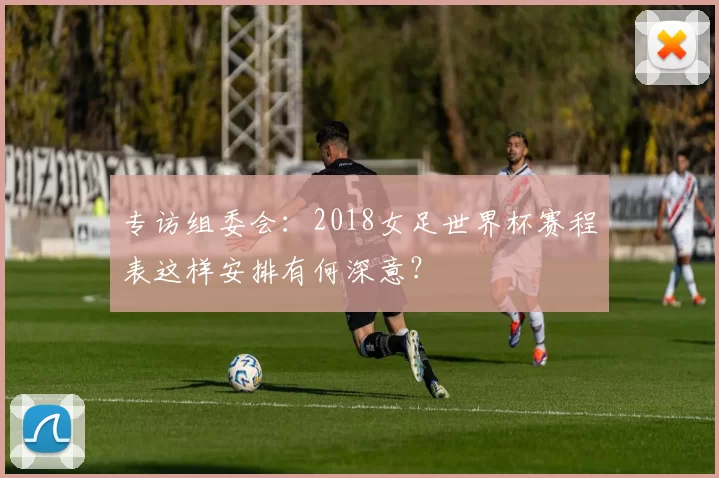 专访组委会：2018女足世界杯赛程表这样安排有何深意？