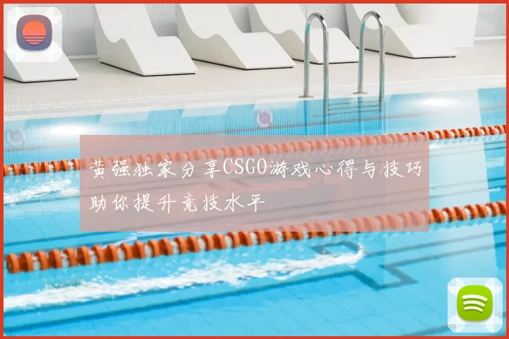 黄强独家分享CSGO游戏心得与技巧助你提升竞技水平