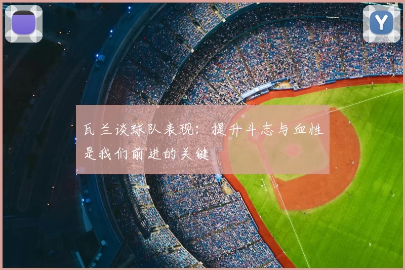 瓦兰谈球队表现：提升斗志与血性是我们前进的关键