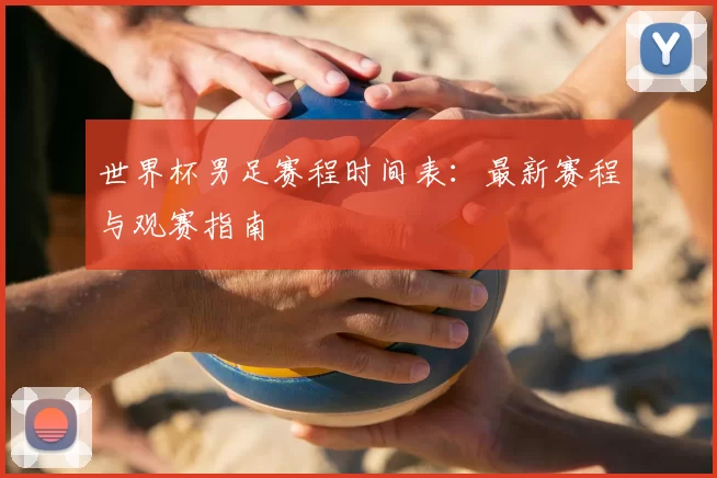 世界杯男足赛程时间表:最新赛程与观赛指南