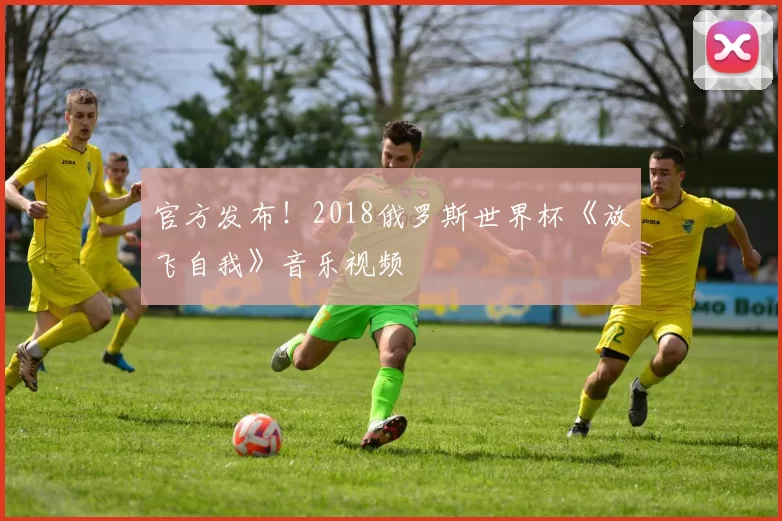 官方发布!2018俄罗斯世界杯《放飞自我》音乐视频