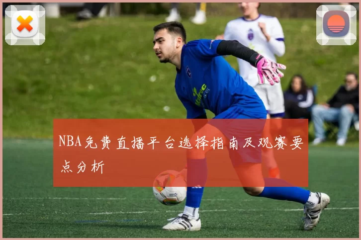 NBA免费直播平台选择指南及观赛要点分析