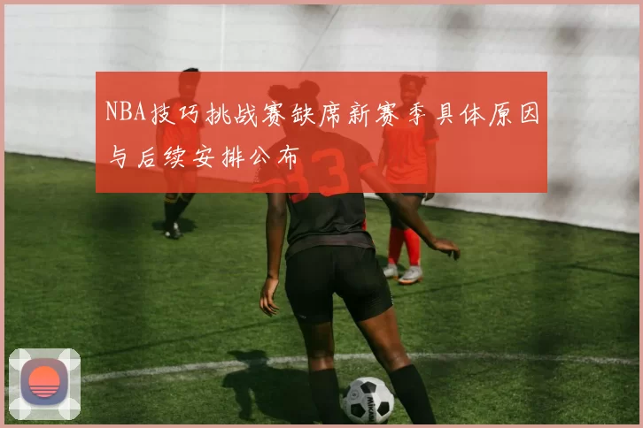 NBA技巧挑战赛缺席新赛季具体原因与后续安排公布