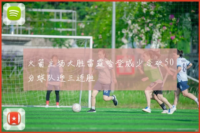 火箭主场大胜雷霆哈登威少合砍50分球队迎三连胜