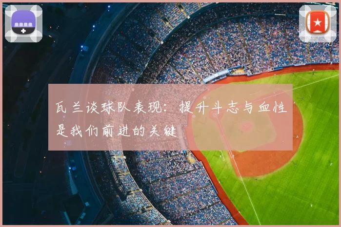 瓦兰谈球队表现:提升斗志与血性是我们前进的关键