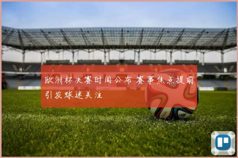 欧洲杯决赛时间公布 赛事焦点提前引发球迷关注