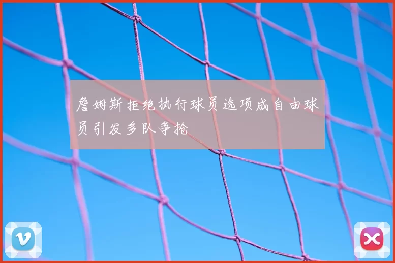 詹姆斯拒绝执行球员选项成自由球员引发多队争抢